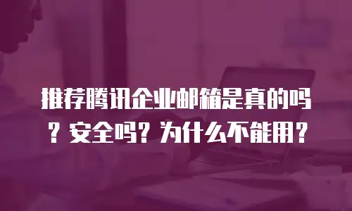 推荐腾讯企业邮箱是真的吗?安全吗?为什么不能用?