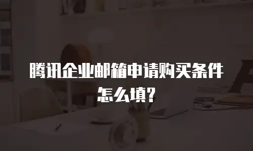 腾讯企业邮箱申请购买条件怎么填？
