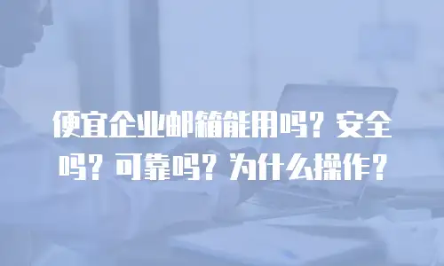 便宜企业邮箱能用吗?安全吗?可靠吗?为什么操作?