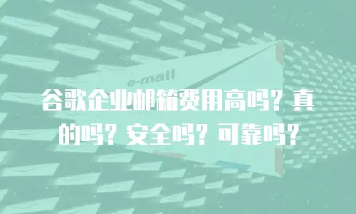 谷歌企业邮箱费用高吗？真的吗？安全吗？可靠吗？
