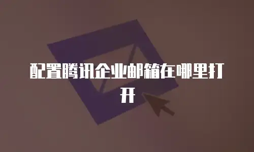 配置腾讯企业邮箱在哪里打开