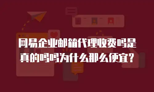 网易企业邮箱代理收费吗是真的吗吗为什么那么便宜？