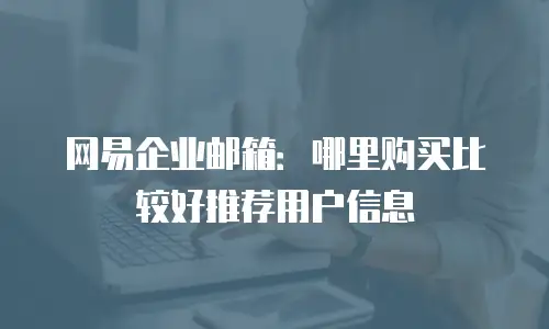 网易企业邮箱：哪里购买比较好推荐用户信息