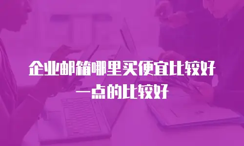 企业邮箱哪里买便宜比较好一点的比较好