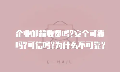企业邮箱收费吗?安全可靠吗?可信吗?为什么不可靠?
