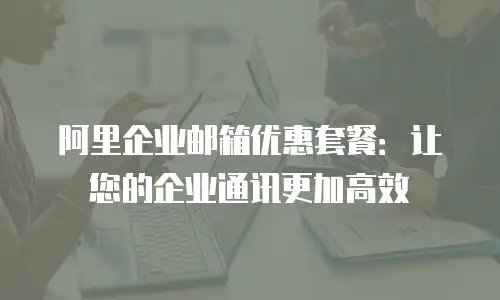 阿里企业邮箱优惠套餐：让您的企业通讯更加高效