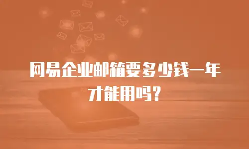 网易企业邮箱要多少钱一年才能用吗？