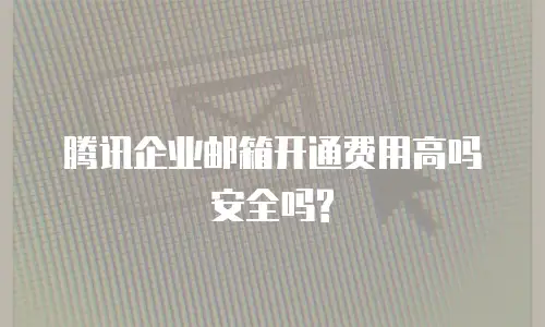 腾讯企业邮箱开通费用高吗安全吗?