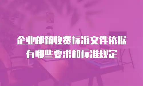 企业邮箱收费标准文件依据有哪些要求和标准规定