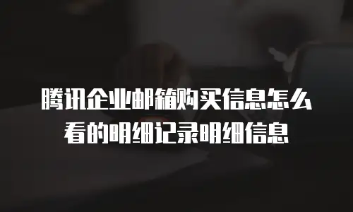 腾讯企业邮箱购买信息怎么看的明细记录明细信息