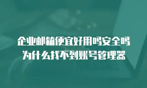 企业邮箱便宜好用吗安全吗为什么找不到账号管理器