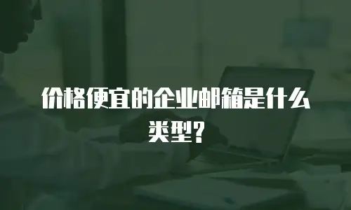 价格便宜的企业邮箱是什么类型?