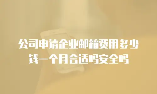 公司申请企业邮箱费用多少钱一个月合适吗安全吗