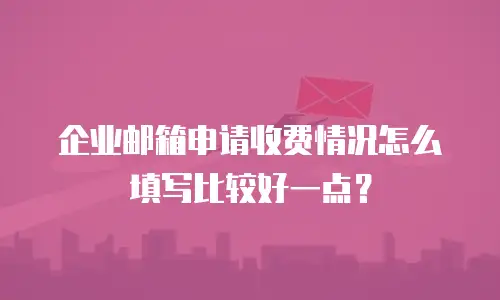 企业邮箱申请收费情况怎么填写比较好一点？