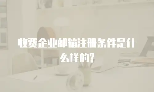 收费企业邮箱注册条件是什么样的?