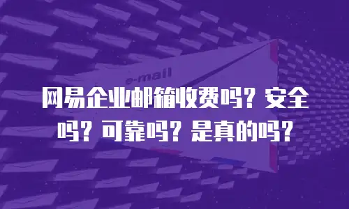 网易企业邮箱收费吗？安全吗？可靠吗？是真的吗？