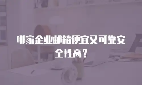 哪家企业邮箱便宜又可靠安全性高？