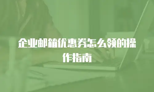 企业邮箱优惠券怎么领的操作指南