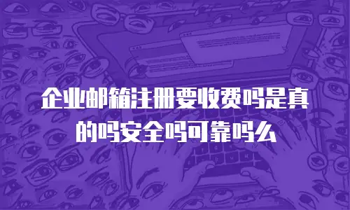 企业邮箱注册要收费吗是真的吗安全吗可靠吗么
