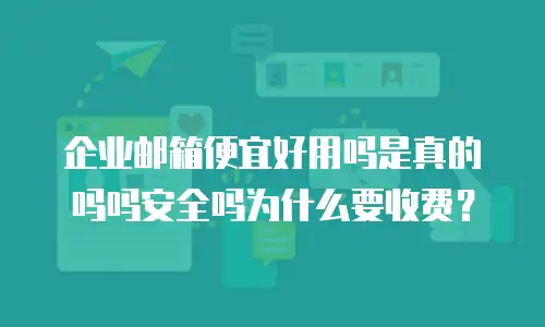 企业邮箱便宜好用吗是真的吗吗安全吗为什么要收费？