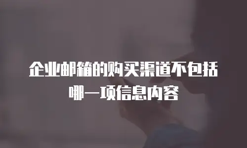 企业邮箱的购买渠道不包括哪一项信息内容