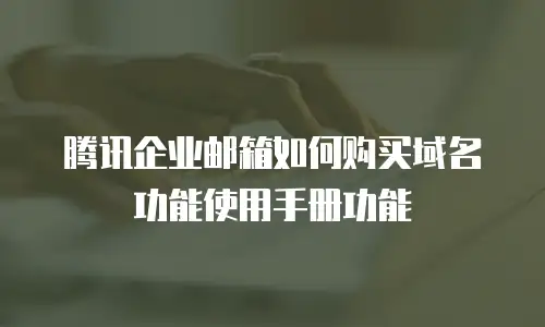腾讯企业邮箱如何购买域名功能使用手册功能