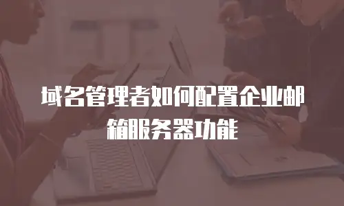 域名管理者如何配置企业邮箱服务器功能
