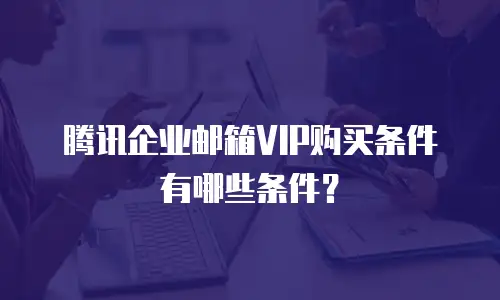 腾讯企业邮箱VIP购买条件有哪些条件？