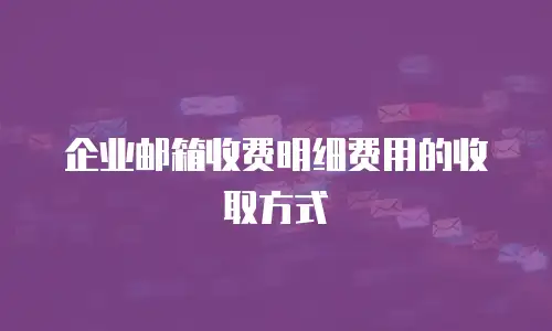企业邮箱收费明细费用的收取方式
