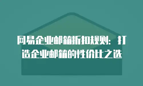 网易企业邮箱折扣规则：打造企业邮箱的性价比之选