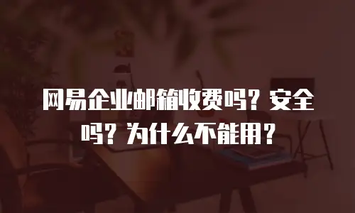 网易企业邮箱收费吗？安全吗？为什么不能用？
