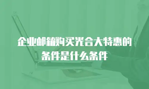 企业邮箱购买光合大特惠的条件是什么条件