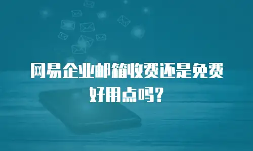 网易企业邮箱收费还是免费好用点吗？