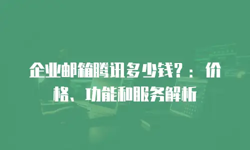 企业邮箱腾讯多少钱？：价格、功能和服务解析
