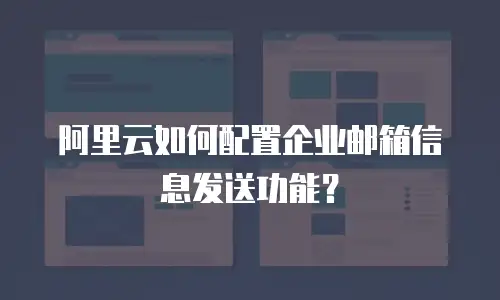 阿里云如何配置企业邮箱信息发送功能？