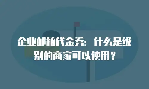 企业邮箱代金券:什么是级别的商家可以使用?