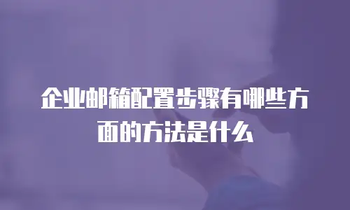 企业邮箱配置步骤有哪些方面的方法是什么