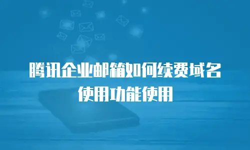 腾讯企业邮箱如何续费域名使用功能使用