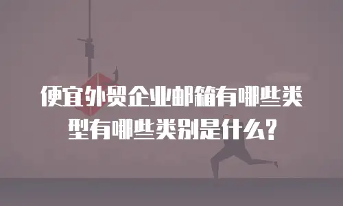 便宜外贸企业邮箱有哪些类型有哪些类别是什么?