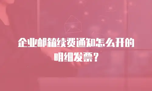 企业邮箱续费通知怎么开的明细发票？