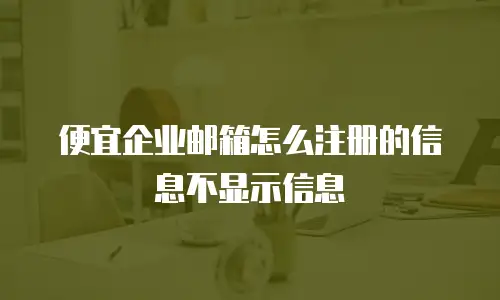 便宜企业邮箱怎么注册的信息不显示信息