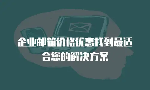 企业邮箱价格优惠找到最适合您的解决方案