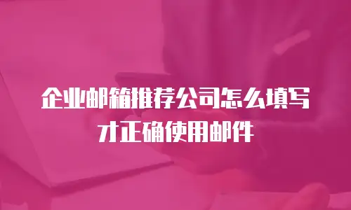 企业邮箱推荐公司怎么填写才正确使用邮件