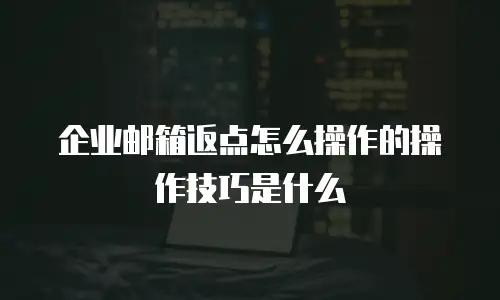 企业邮箱返点怎么操作的操作技巧是什么