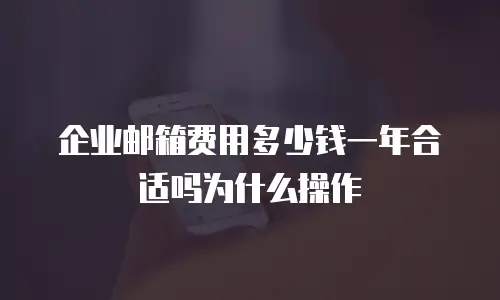 企业邮箱费用多少钱一年合适吗为什么操作