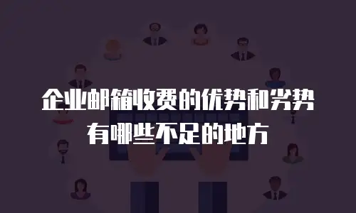 企业邮箱收费的优势和劣势有哪些不足的地方