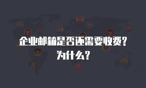  企业邮箱是否还需要收费?为什么？