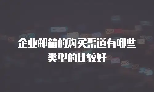 企业邮箱的购买渠道有哪些类型的比较好