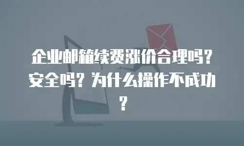 企业邮箱续费涨价合理吗？安全吗？为什么操作不成功？