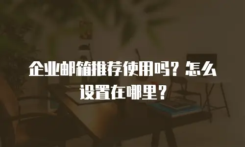 企业邮箱推荐使用吗？怎么设置在哪里？